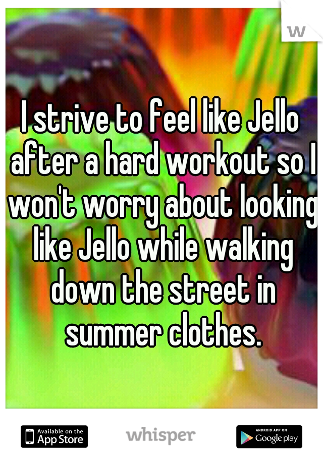 I strive to feel like Jello after a hard workout so I won't worry about looking like Jello while walking down the street in summer clothes.
