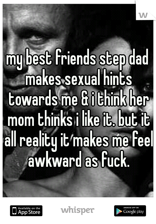 my best friends step dad makes sexual hints towards me & i think her mom thinks i like it. but it all reality it makes me feel awkward as fuck.