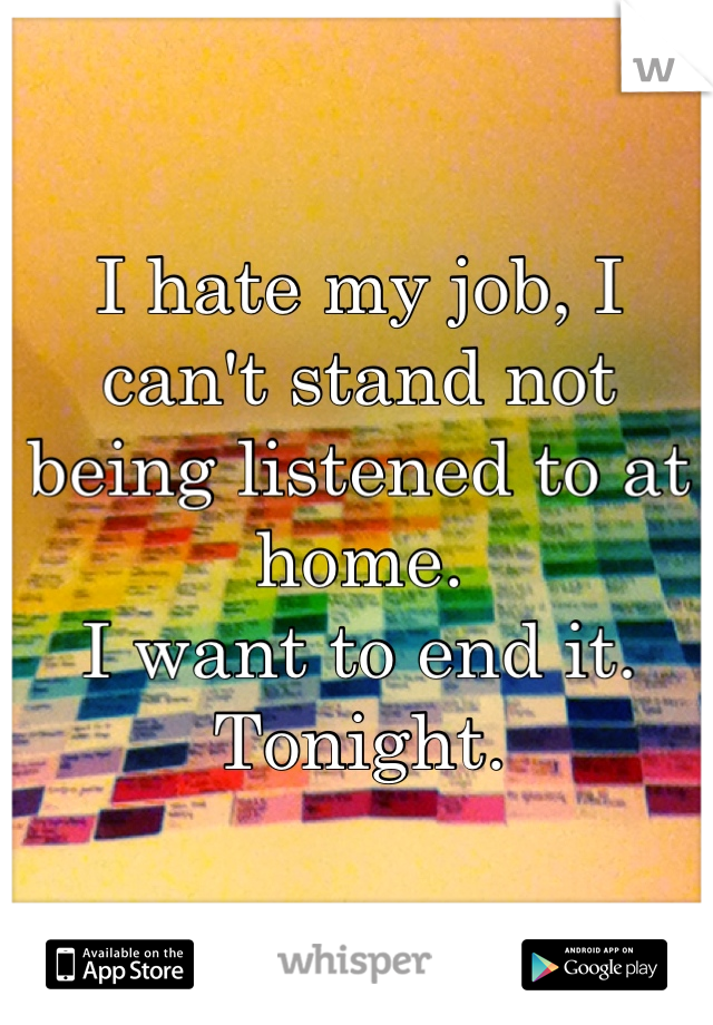 I hate my job, I can't stand not being listened to at home.
I want to end it.
Tonight.