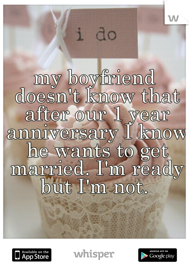 my boyfriend doesn't know that after our 1 year anniversary I know he wants to get married. I'm ready but I'm not. 