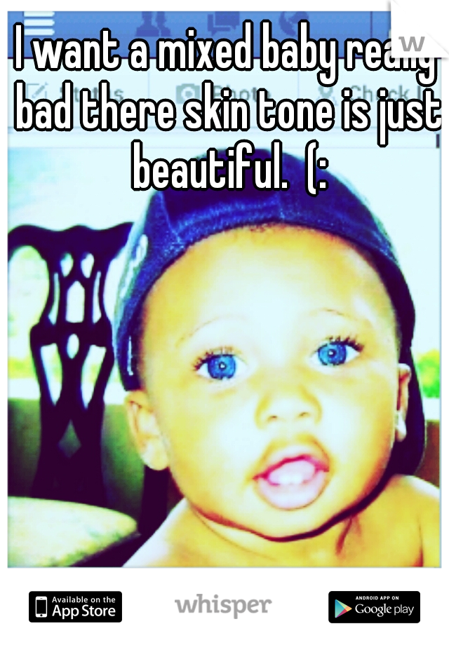 I want a mixed baby really bad there skin tone is just beautiful.  (: