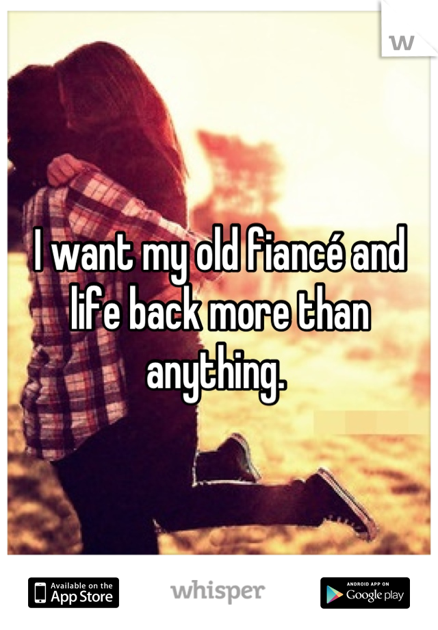 I want my old fiancé and life back more than anything. 