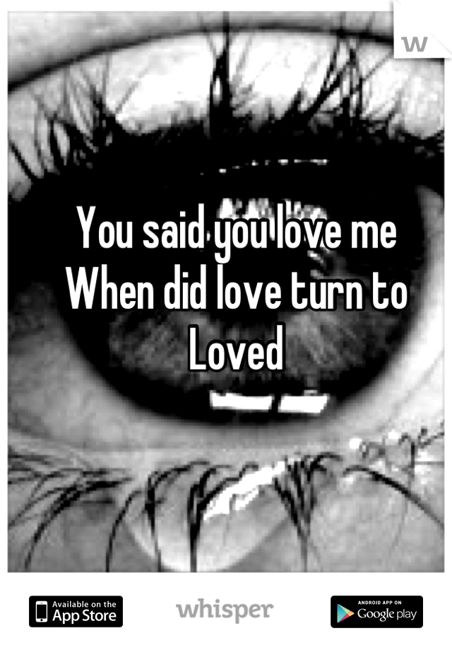 You said you love me
When did love turn to
Loved