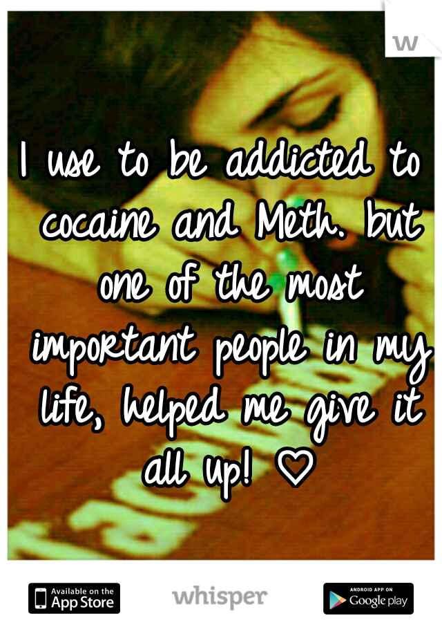I use to be addicted to cocaine and Meth. but one of the most important people in my life, helped me give it all up! ♡