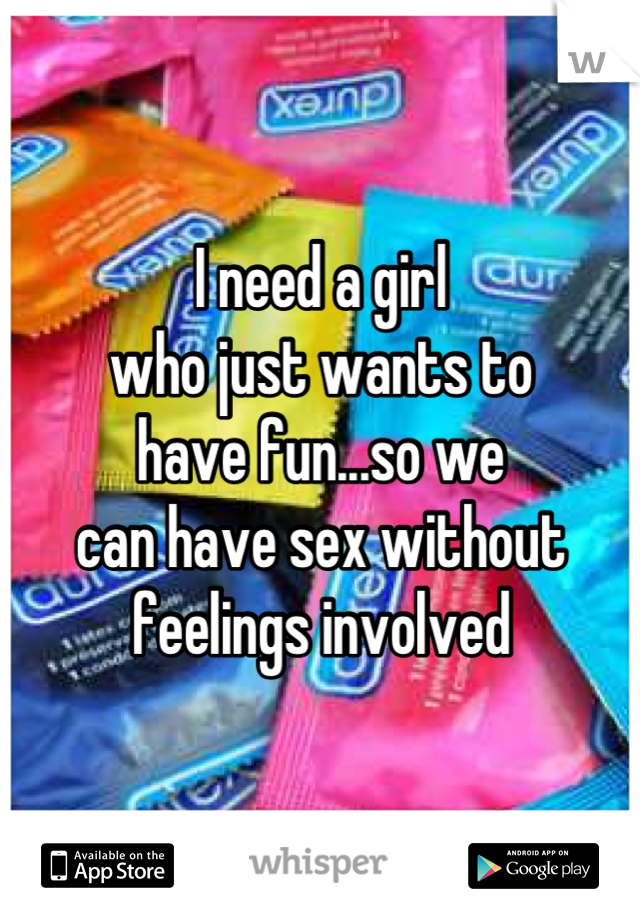 I need a girl
who just wants to
have fun...so we
can have sex without
feelings involved