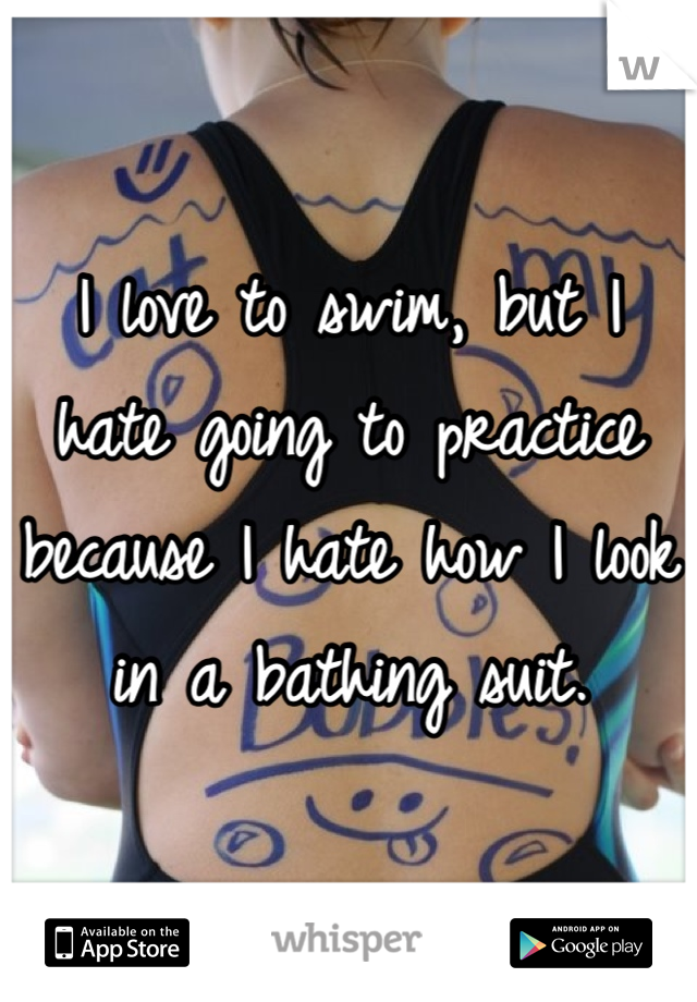 I love to swim, but I hate going to practice because I hate how I look in a bathing suit.