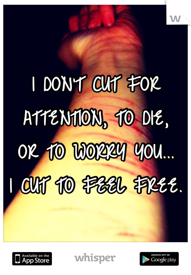 I DON'T CUT FOR 
ATTENTION, TO DIE, 
OR TO WORRY YOU...
I CUT TO FEEL FREE.