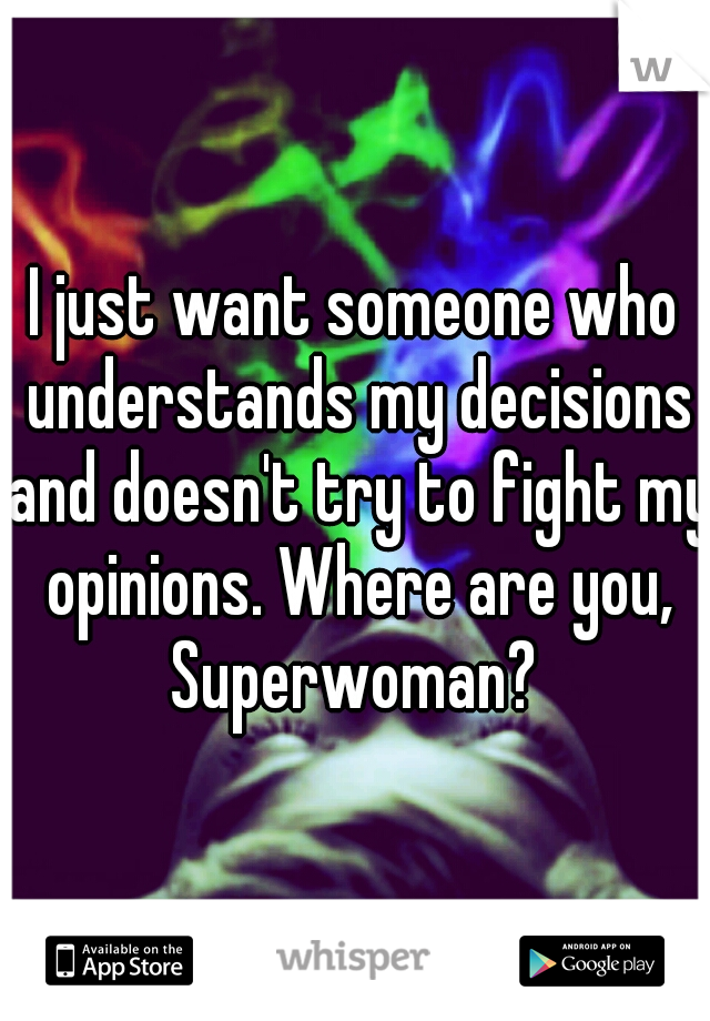 I just want someone who understands my decisions and doesn't try to fight my opinions. Where are you, Superwoman? 