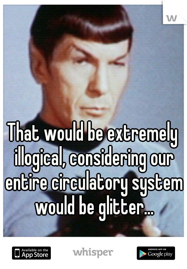 That would be extremely illogical, considering our entire circulatory system would be glitter...