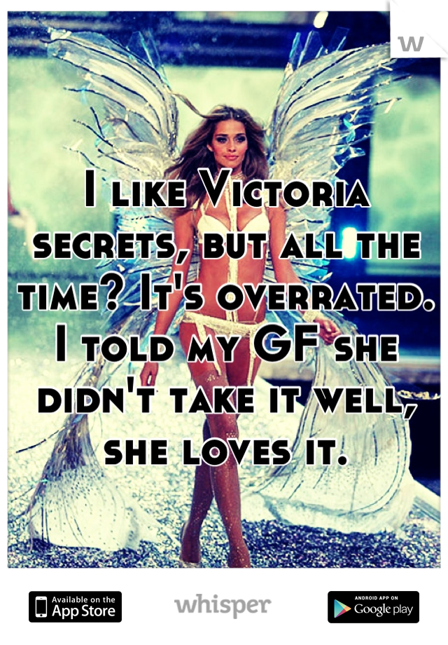 I like Victoria secrets, but all the time? It's overrated. I told my GF she didn't take it well, she loves it.