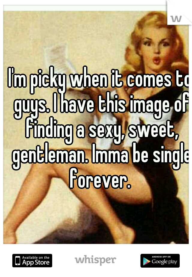 I'm picky when it comes to guys. I have this image of finding a sexy, sweet, gentleman. Imma be single forever. 