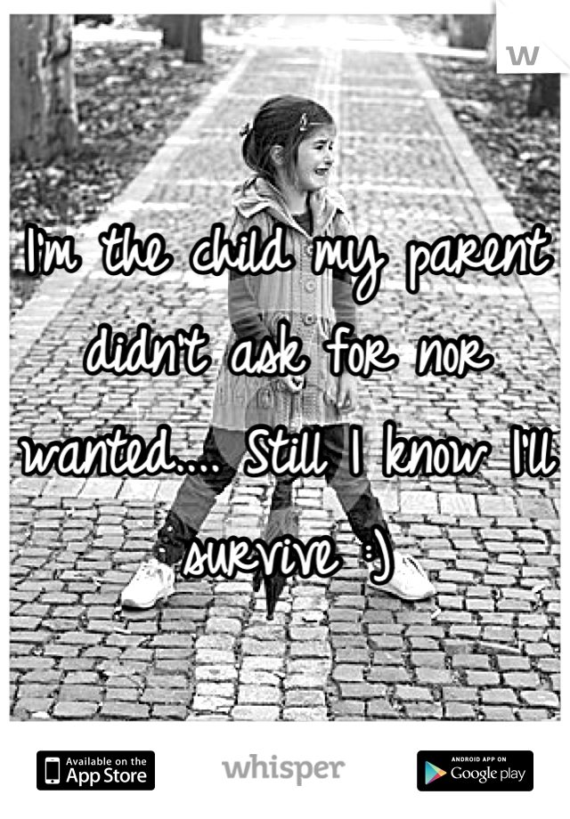 I'm the child my parent didn't ask for nor wanted.... Still I know I'll survive :)