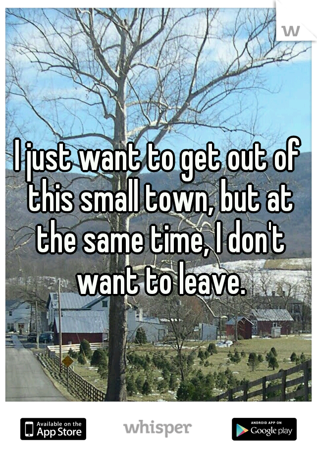 I just want to get out of this small town, but at the same time, I don't want to leave.