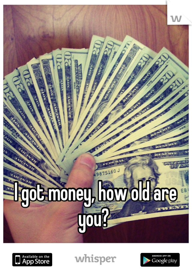 I got money, how old are you? 