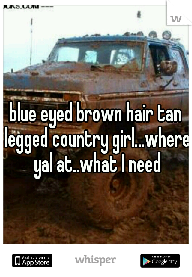 blue eyed brown hair tan legged country girl...where yal at..what I need