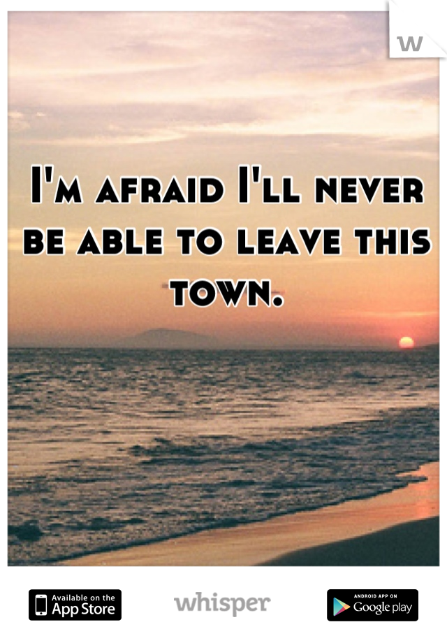 I'm afraid I'll never be able to leave this town.