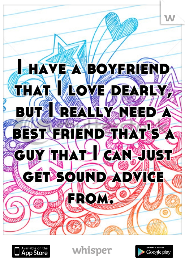 I have a boyfriend that I love dearly, but I really need a best friend that's a guy that I can just get sound advice from. 