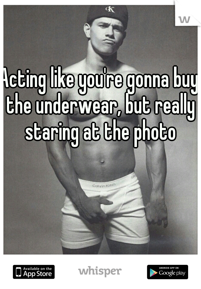 Acting like you're gonna buy the underwear, but really staring at the photo
