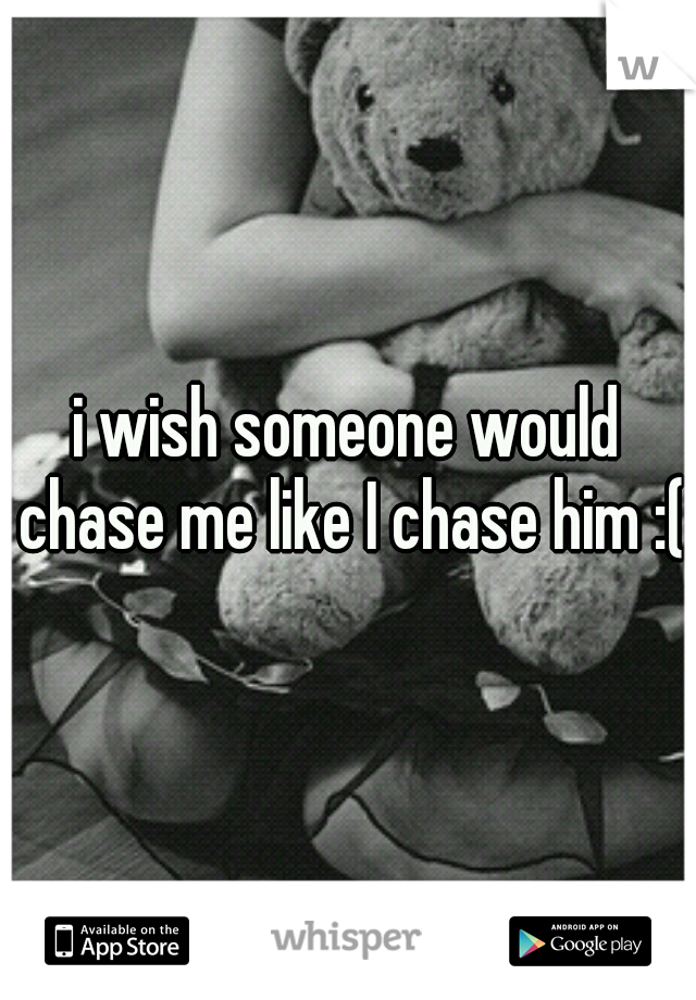 i wish someone would chase me like I chase him :( 