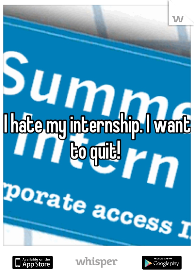 I hate my internship. I want to quit! 