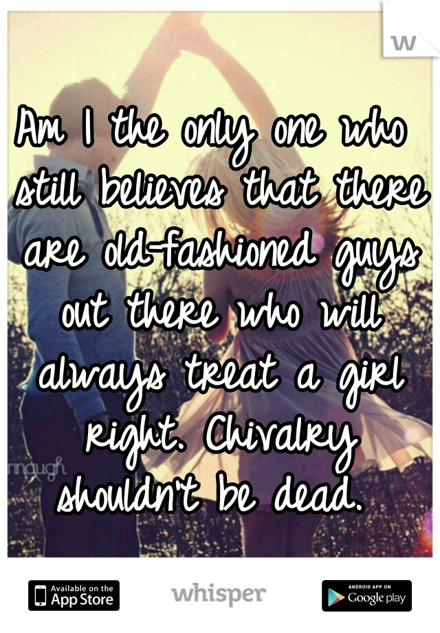 Am I the only one who still believes that there are old-fashioned guys out there who will always treat a girl right. Chivalry shouldn't be dead. 