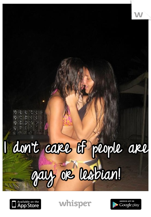 I don't care if people are gay or lesbian!
