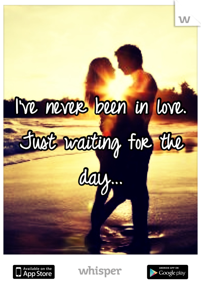 I've never been in love. Just waiting for the day...
