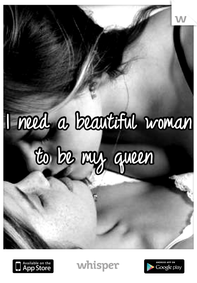 I need a beautiful woman to be my queen 