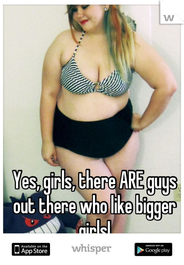 Yes, girls, there ARE guys out there who like bigger girls!