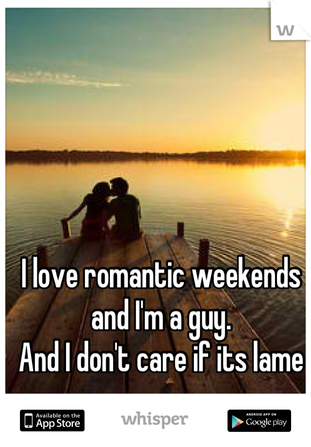 I love romantic weekends and I'm a guy. 
And I don't care if its lame