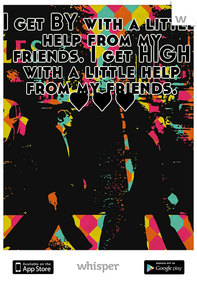 I get BY with a little help from my friends. I get HIGH with a little help from my friends. ♥♥♥