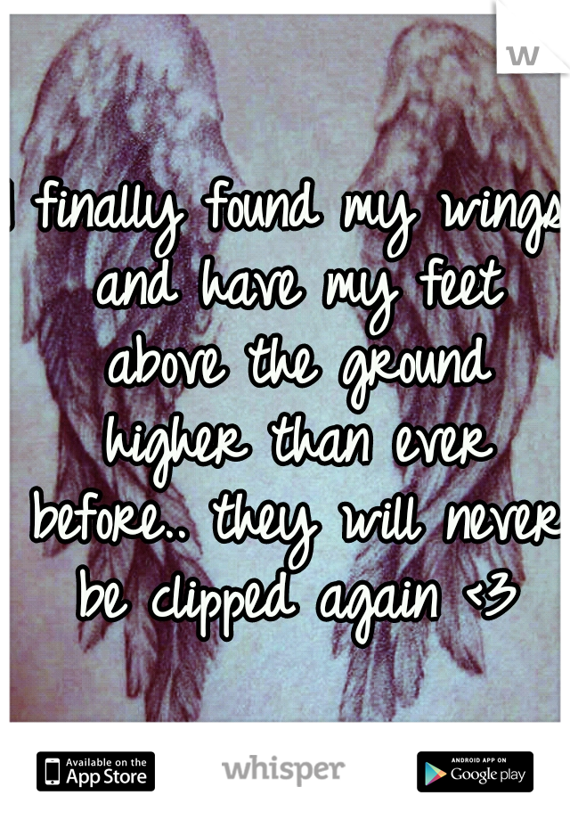 I finally found my wings and have my feet above the ground higher than ever before.. they will never be clipped again <3