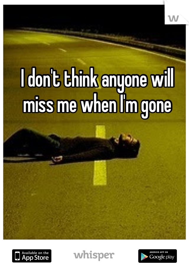 I don't think anyone will miss me when I'm gone
