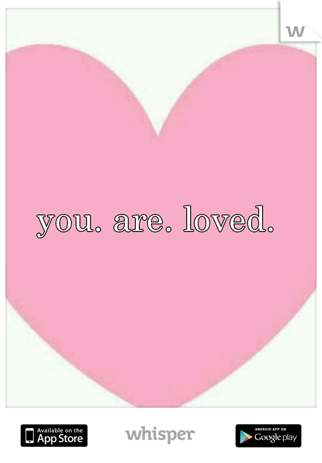 you. are. loved. 