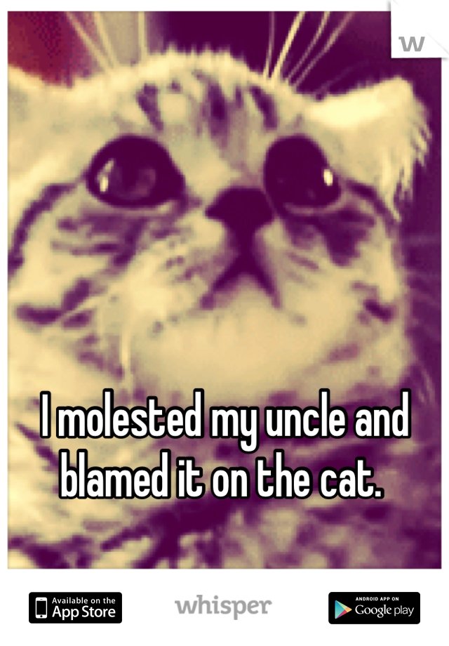 I molested my uncle and blamed it on the cat. 