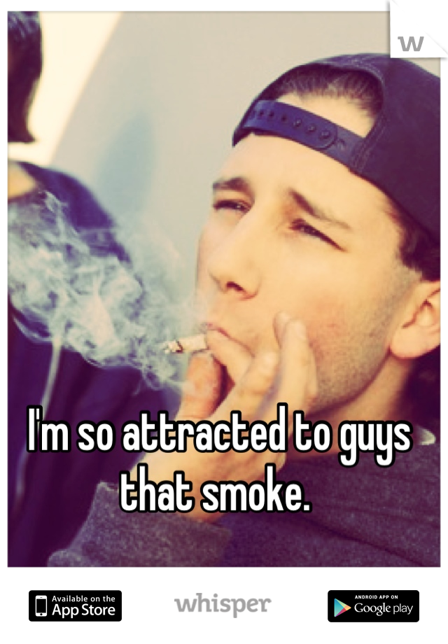 I'm so attracted to guys that smoke. 