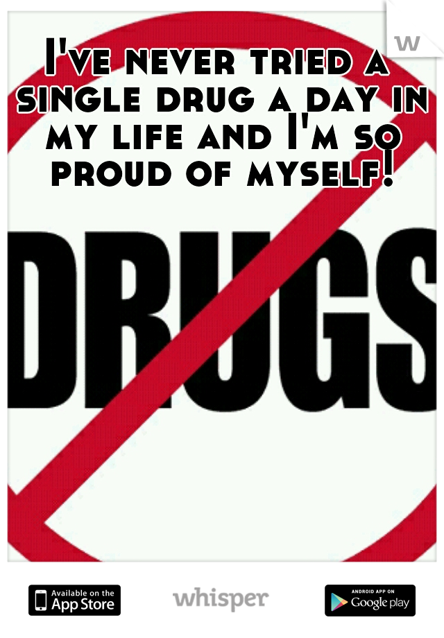 I've never tried a single drug a day in my life and I'm so proud of myself!