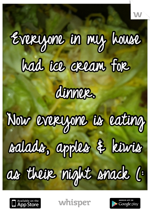 Everyone in my house had ice cream for dinner. 
Now everyone is eating salads, apples & kiwis as their night snack (:
