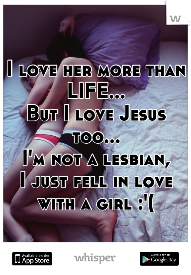 I love her more than LIFE...
But I love Jesus too...
I'm not a lesbian, 
I just fell in love with a girl :'(