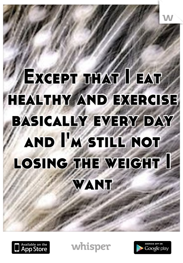 Except that I eat healthy and exercise basically every day and I'm still not losing the weight I want