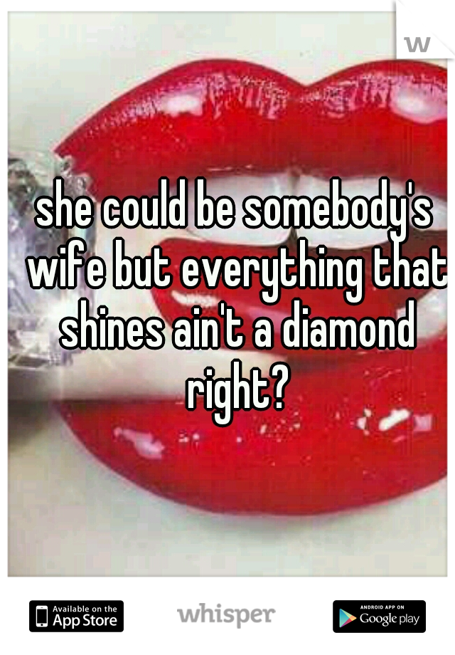 she could be somebody's wife but everything that shines ain't a diamond right?