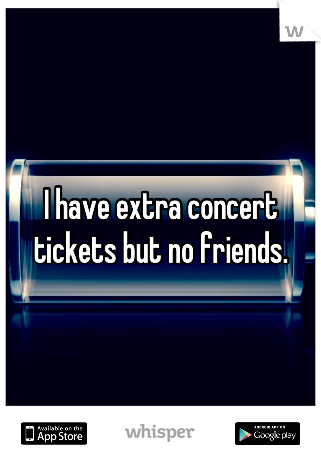 I have extra concert tickets but no friends.