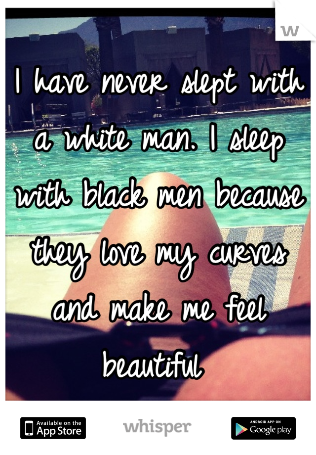 I have never slept with a white man. I sleep with black men because they love my curves and make me feel beautiful 
