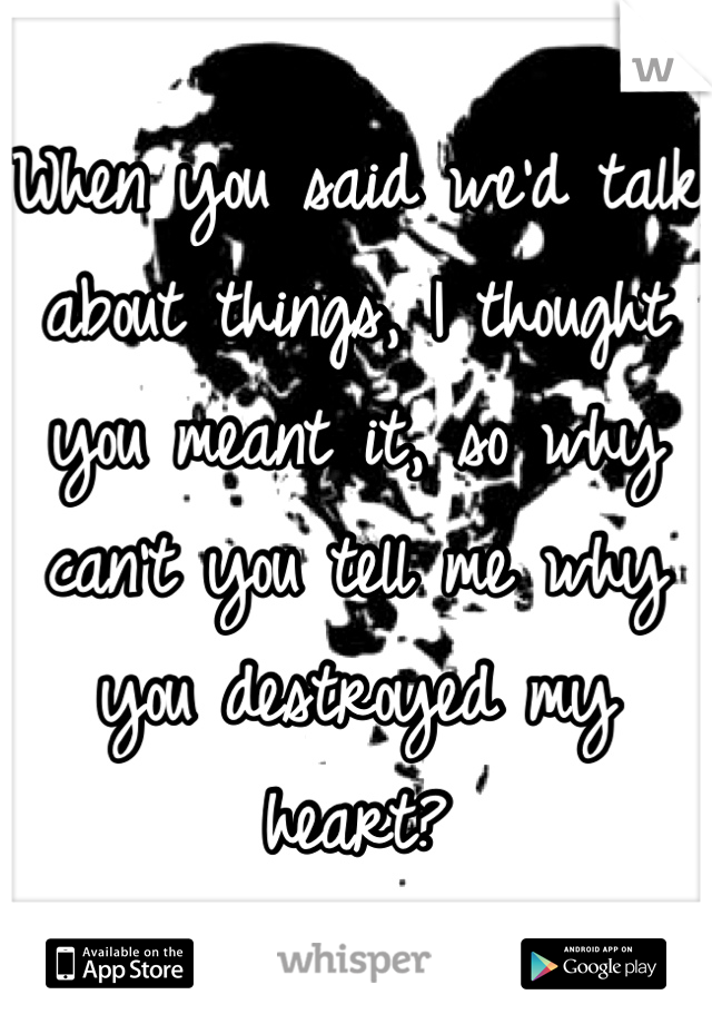 When you said we'd talk about things, I thought you meant it, so why can't you tell me why you destroyed my heart?