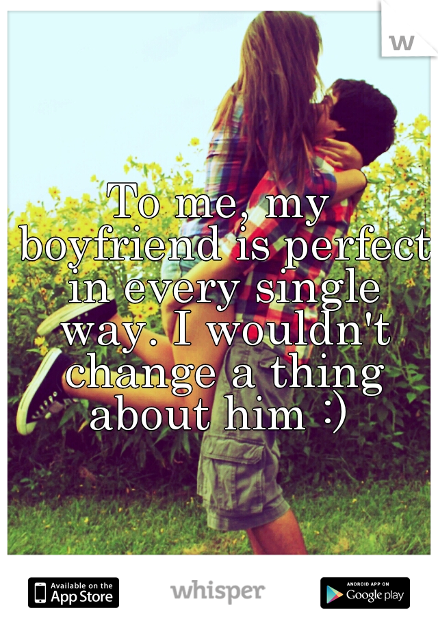 To me, my boyfriend is perfect in every single way. I wouldn't change a thing about him :) 