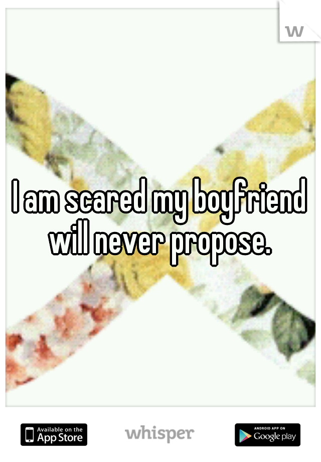 I am scared my boyfriend will never propose. 