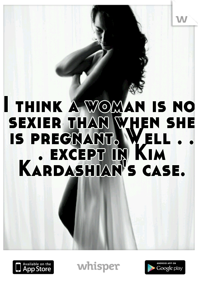 I think a woman is no sexier than when she is pregnant. Well . . . except in Kim Kardashian's case.