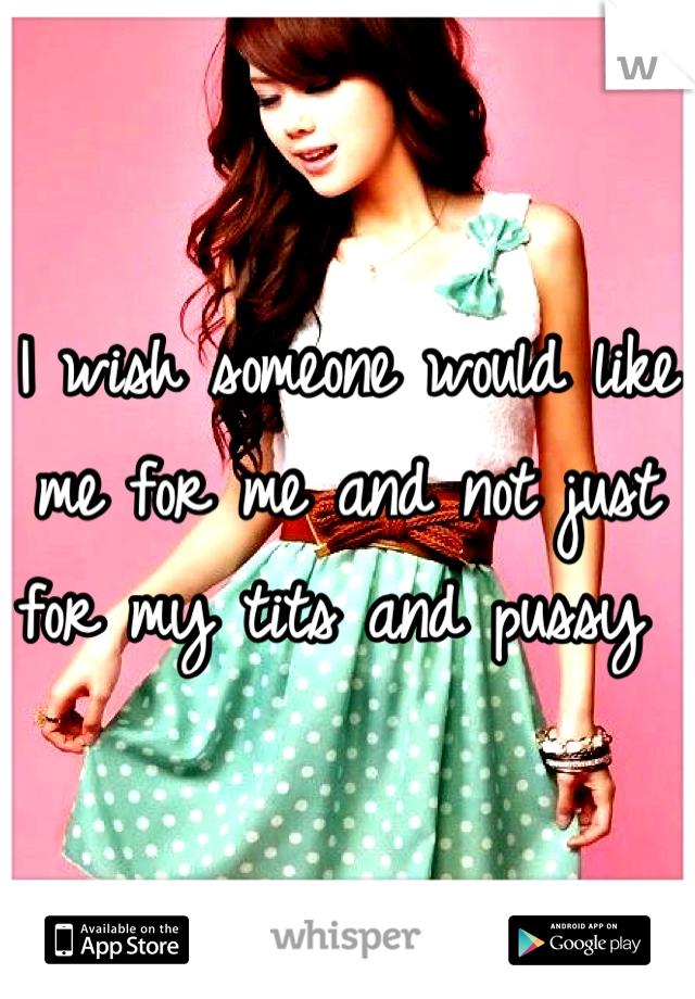 I wish someone would like me for me and not just for my tits and pussy 