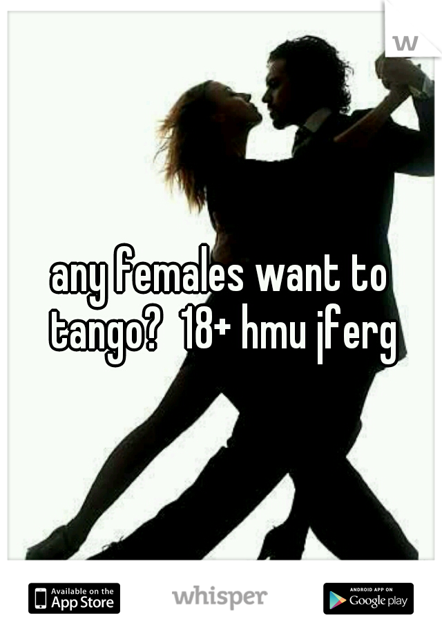 any females want to tango?  18+ hmu jferg