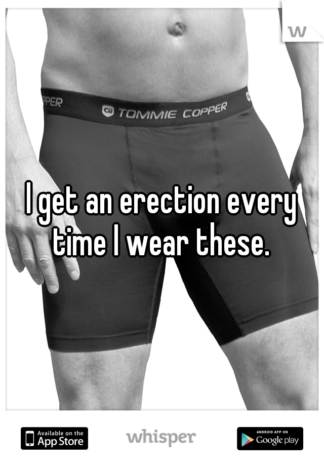 I get an erection every time I wear these. 